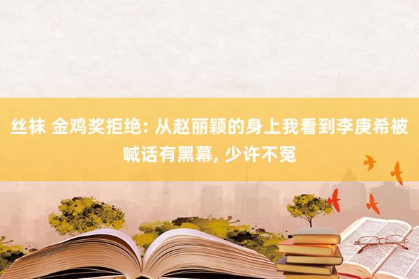 丝袜 金鸡奖拒绝: 从赵丽颖的身上我看到李庚希被喊话有黑幕, 少许不冤