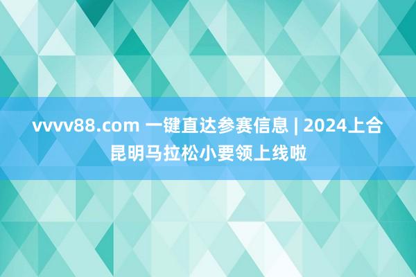 vvvv88.com 一键直达参赛信息 | 2024上合昆明马拉松小要领上线啦