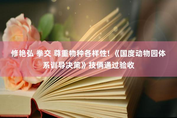 修艳弘 拳交 尊重物种各样性! 《国度动物园体系训导决策》技俩通过验收