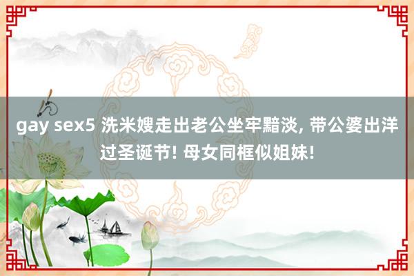 gay sex5 洗米嫂走出老公坐牢黯淡, 带公婆出洋过圣诞节! 母女同框似姐妹!