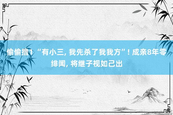 偷偷撸1 “有小三, 我先杀了我我方”! 成亲8年零绯闻, 将继子视如己出