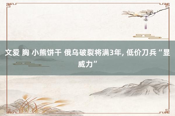 文爱 胸 小熊饼干 俄乌破裂将满3年, 低价刀兵“显威力”