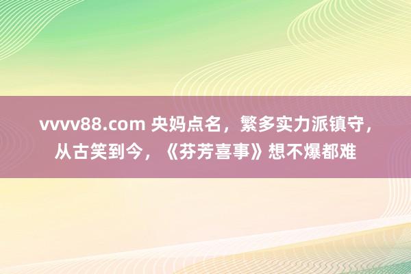 vvvv88.com 央妈点名，繁多实力派镇守，从古笑到今，《芬芳喜事》想不爆都难