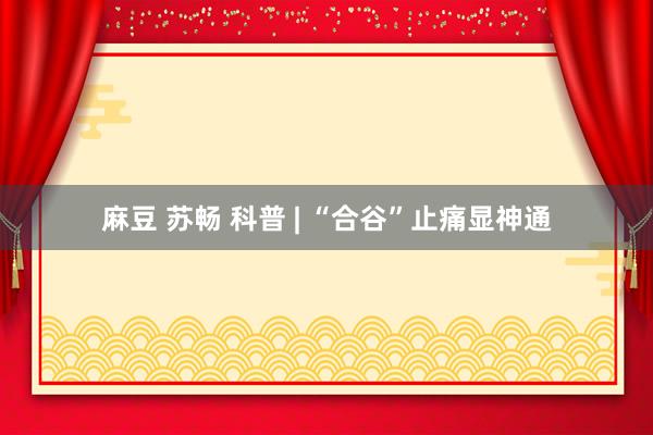 麻豆 苏畅 科普 | “合谷”止痛显神通