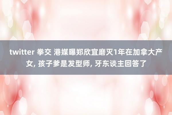 twitter 拳交 港媒曝郑欣宜磨灭1年在加拿大产女, 孩子爹是发型师, 牙东谈主回答了