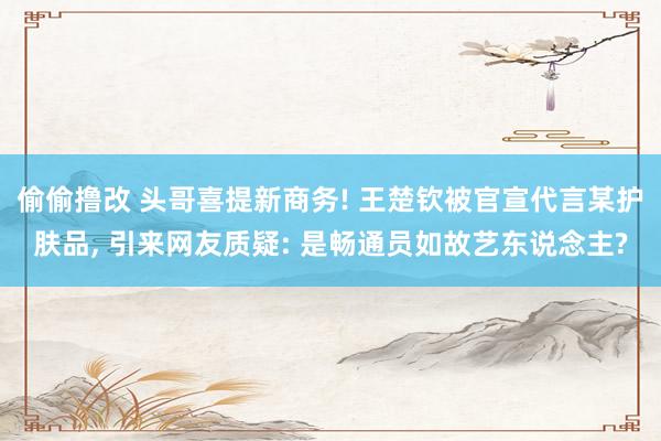 偷偷撸改 头哥喜提新商务! 王楚钦被官宣代言某护肤品, 引来网友质疑: 是畅通员如故艺东说念主?