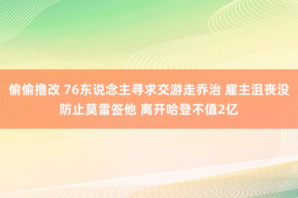 偷偷撸改 76东说念主寻求交游走乔治 雇主沮丧没防止莫雷签他 离开哈登不值2亿