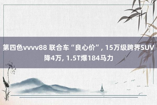 第四色vvvv88 联合车“良心价”, 15万级跨界SUV降4万, 1.5T爆184马力