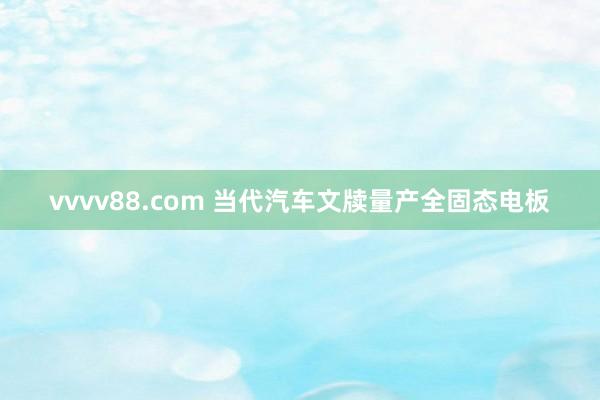 vvvv88.com 当代汽车文牍量产全固态电板
