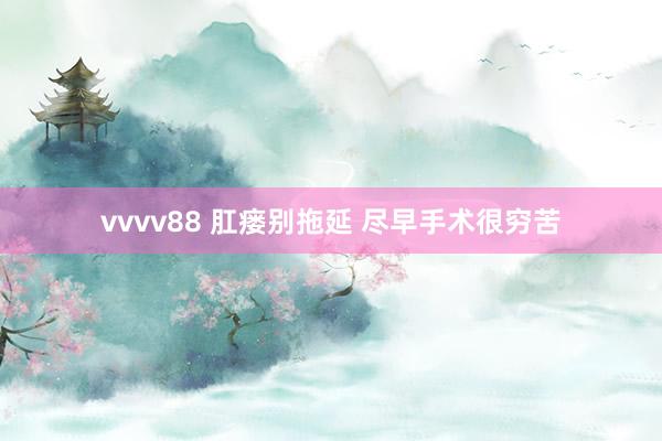 vvvv88 肛瘘别拖延 尽早手术很穷苦