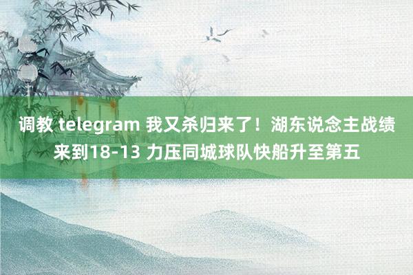 调教 telegram 我又杀归来了！湖东说念主战绩来到18-13 力压同城球队快船升至第五