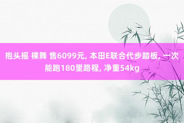 抱头摇 裸舞 售6099元, 本田E联合代步踏板, 一次能跑180里路程, 净重54kg
