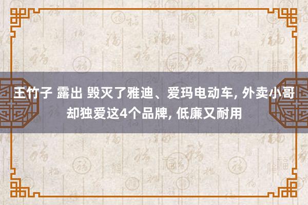 王竹子 露出 毁灭了雅迪、爱玛电动车, 外卖小哥却独爱这4个品牌, 低廉又耐用