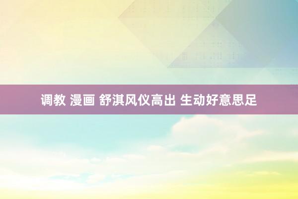 调教 漫画 舒淇风仪高出 生动好意思足