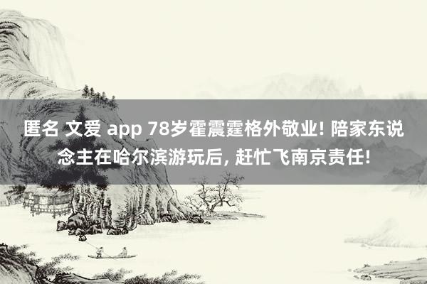 匿名 文爱 app 78岁霍震霆格外敬业! 陪家东说念主在哈尔滨游玩后, 赶忙飞南京责任!