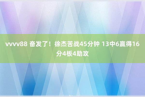 vvvv88 奋发了！徐杰苦战45分钟 13中6赢得16分4板4助攻