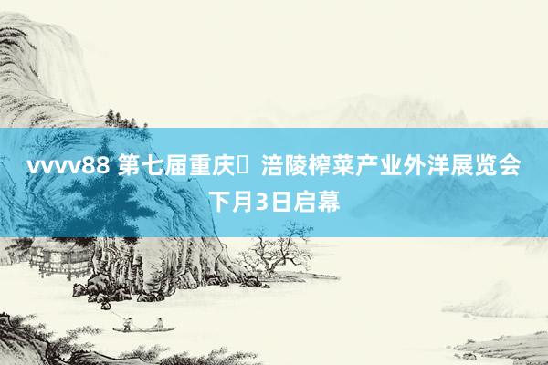 vvvv88 第七届重庆・涪陵榨菜产业外洋展览会下月3日启幕