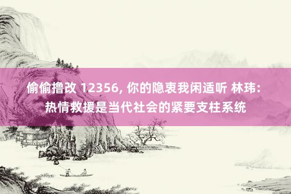 偷偷撸改 12356, 你的隐衷我闲适听 林玮: 热情救援是当代社会的紧要支柱系统