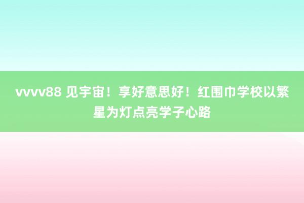 vvvv88 见宇宙！享好意思好！红围巾学校以繁星为灯点亮学子心路