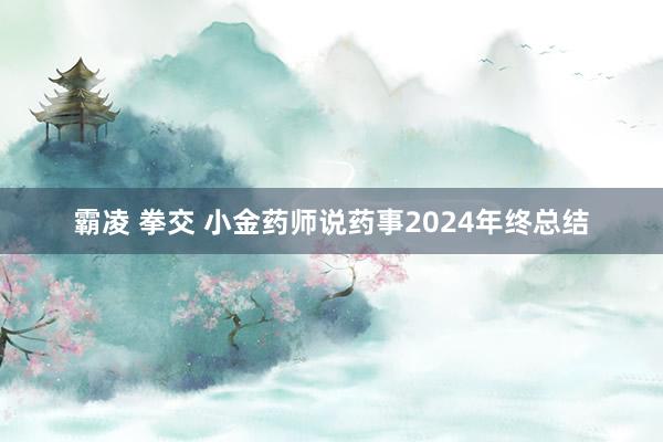 霸凌 拳交 小金药师说药事2024年终总结