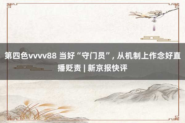 第四色vvvv88 当好“守门员”, 从机制上作念好直播贬责 | 新京报快评