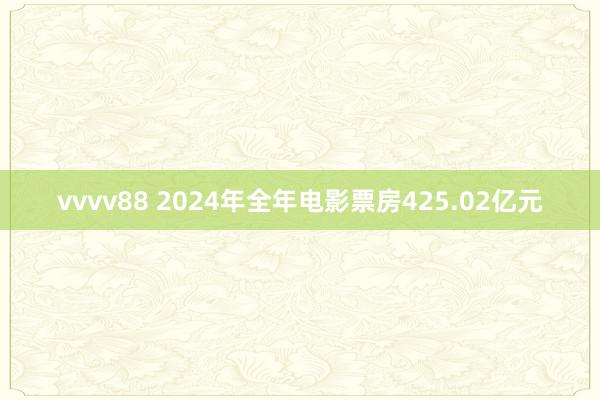 vvvv88 2024年全年电影票房425.02亿元