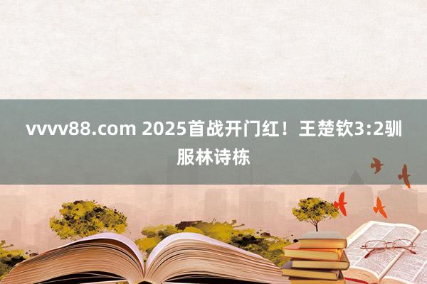 vvvv88.com 2025首战开门红！王楚钦3:2驯服林诗栋