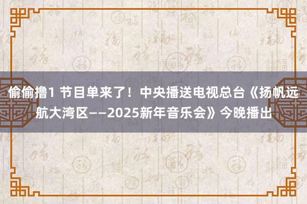 偷偷撸1 节目单来了！中央播送电视总台《扬帆远航大湾区——2025新年音乐会》今晚播出