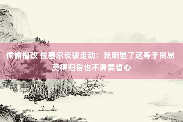 偷偷撸改 拉塞尔谈被走动：我明显了这等于贸易 莫得归咎也不需要省心