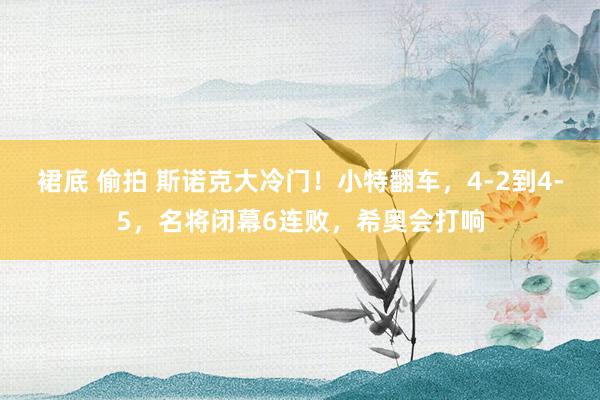 裙底 偷拍 斯诺克大冷门！小特翻车，4-2到4-5，名将闭幕6连败，希奥会打响