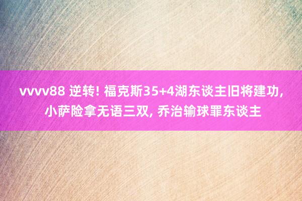 vvvv88 逆转! 福克斯35+4湖东谈主旧将建功, 小萨险拿无语三双, 乔治输球罪东谈主