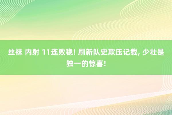 丝袜 内射 11连败稳! 刷新队史欺压记载, 少壮是独一的惊喜!