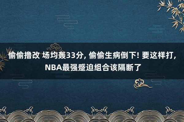 偷偷撸改 场均轰33分, 偷偷生病倒下! 要这样打, NBA最强蹙迫组合该隔断了