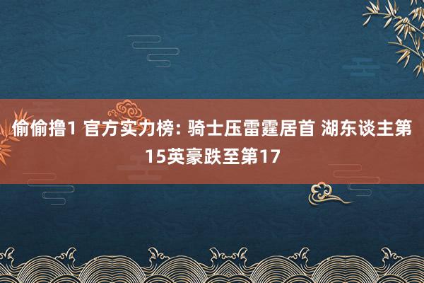 偷偷撸1 官方实力榜: 骑士压雷霆居首 湖东谈主第15英豪跌至第17