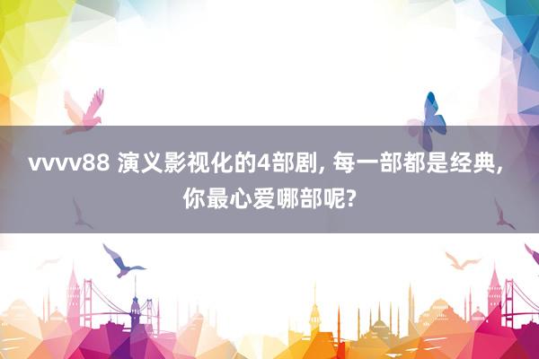 vvvv88 演义影视化的4部剧, 每一部都是经典, 你最心爱哪部呢?