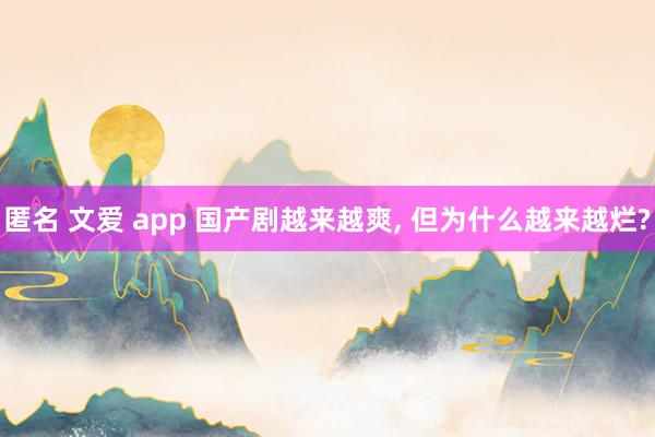 匿名 文爱 app 国产剧越来越爽, 但为什么越来越烂?