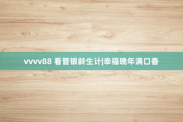vvvv88 看管银龄生计|幸福晚年满口香