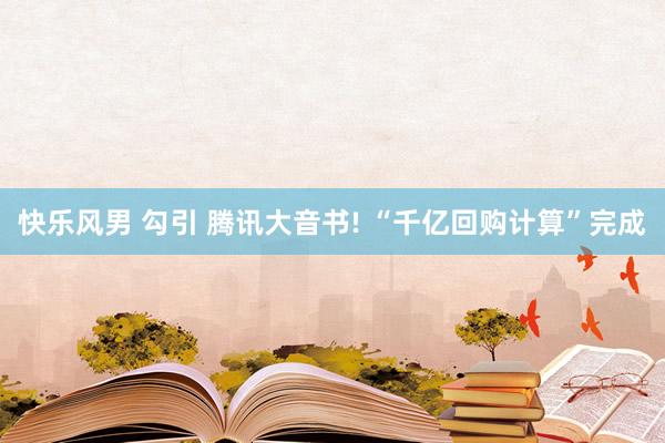 快乐风男 勾引 腾讯大音书! “千亿回购计算”完成