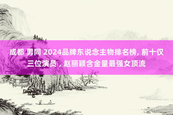 成都 男同 2024品牌东说念主物排名榜, 前十仅三位演员 , 赵丽颖含金量最强女顶流