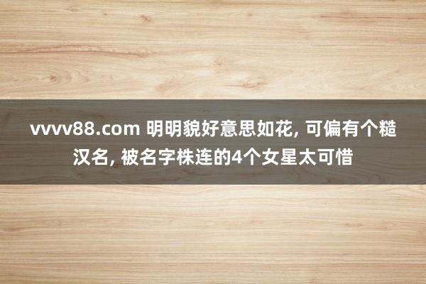 vvvv88.com 明明貌好意思如花, 可偏有个糙汉名, 被名字株连的4个女星太可惜