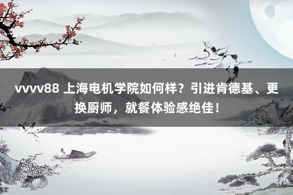 vvvv88 上海电机学院如何样？引进肯德基、更换厨师，就餐体验感绝佳！