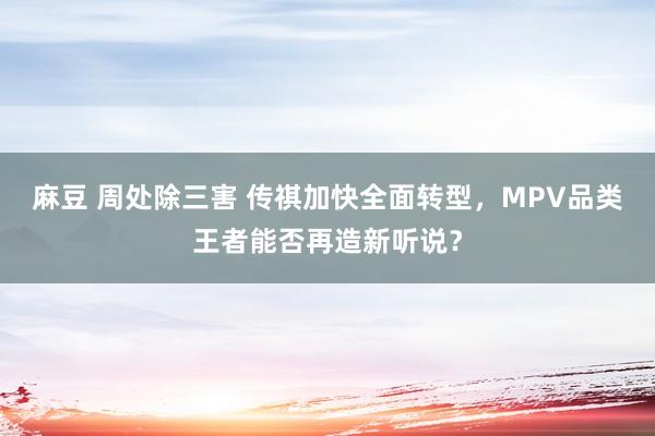 麻豆 周处除三害 传祺加快全面转型，MPV品类王者能否再造新听说？