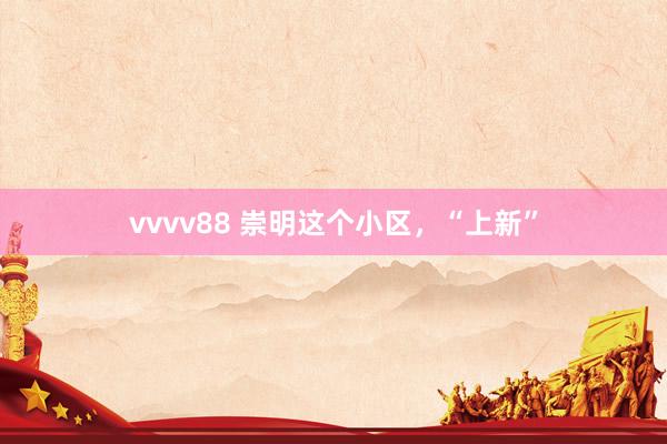 vvvv88 崇明这个小区，“上新”