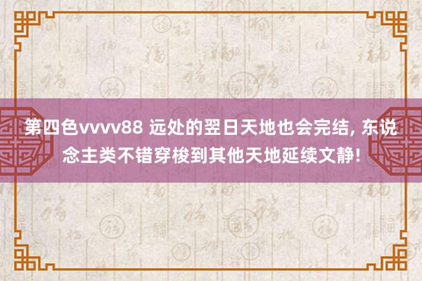 第四色vvvv88 远处的翌日天地也会完结, 东说念主类不错穿梭到其他天地延续文静!
