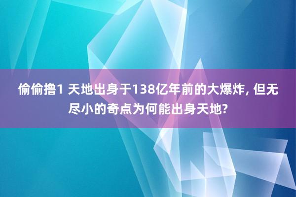 偷偷撸1 天地出身于138亿年前的大爆炸, 但无尽小的奇点为何能出身天地?