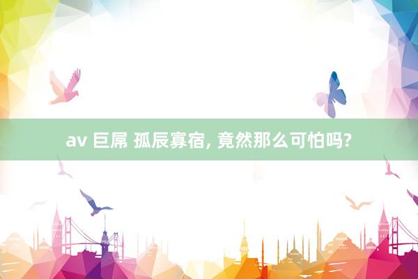 av 巨屌 孤辰寡宿, 竟然那么可怕吗?