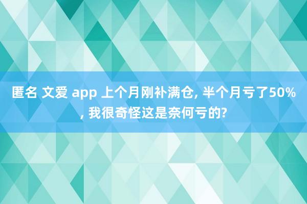 匿名 文爱 app 上个月刚补满仓, 半个月亏了50%, 我很奇怪这是奈何亏的?