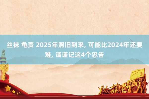 丝袜 龟责 2025年照旧到来, 可能比2024年还要难, 请谨记这4个忠告