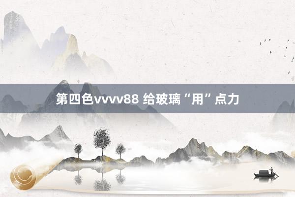 第四色vvvv88 给玻璃“用”点力