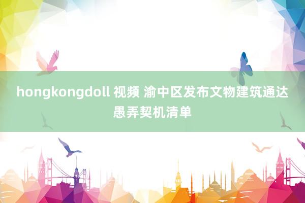 hongkongdoll 视频 渝中区发布文物建筑通达愚弄契机清单